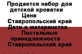 Продается набор доя детской кроватки  › Цена ­ 6 000 - Ставропольский край Дети и материнство » Постельные принадлежности   . Ставропольский край